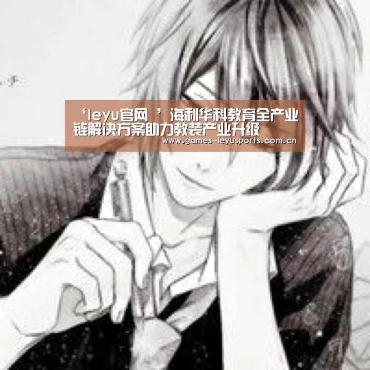 ‘leyu官网 ’海利华科教育全产业链解决方案助力教装产业升级(图3) 登录入口